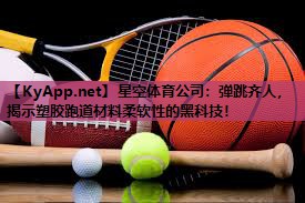 星空体育公司：弹跳齐人，揭示塑胶跑道材料柔软性的黑科技！