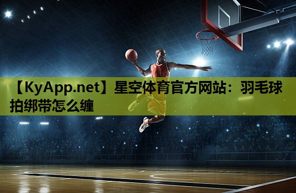 星空体育官方网站：羽毛球拍绑带怎么缠
