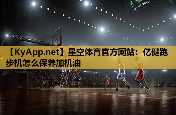 星空体育官方网站：亿健跑步机怎么保养加机油