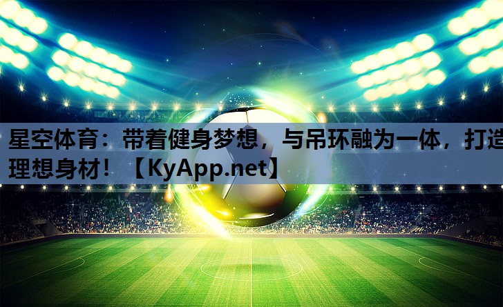 星空体育：带着健身梦想，与吊环融为一体，打造理想身材！