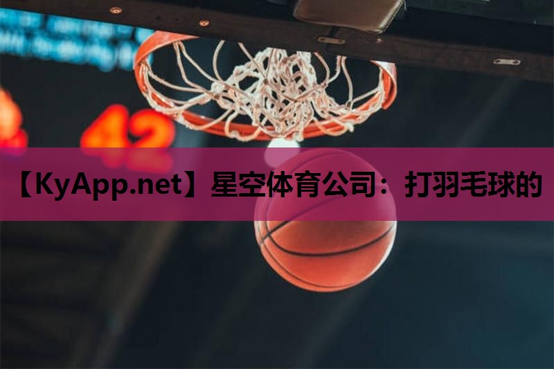 星空体育公司：打羽毛球的