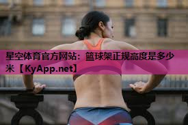 星空体育官方网站：篮球架正规高度是多少米