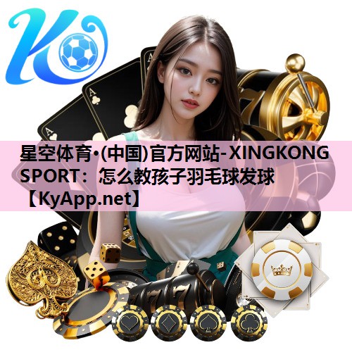 星空体育·(中国)官方网站-XINGKONG SPORT：怎么教孩子羽毛球发球