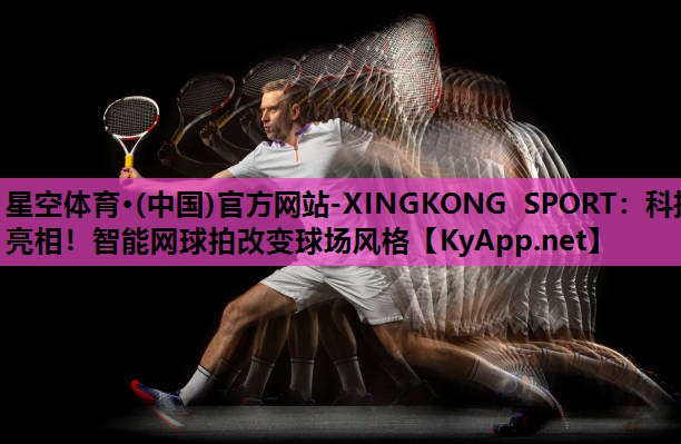 星空体育·(中国)官方网站-XINGKONG SPORT：科技亮相！智能网球拍改变球场风格