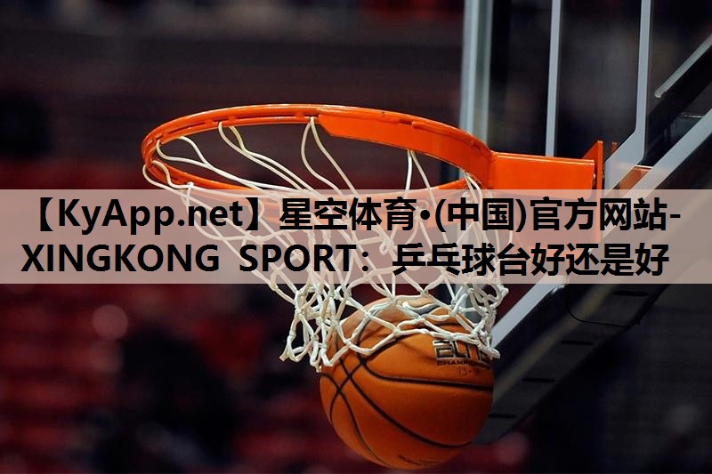 星空体育·(中国)官方网站-XINGKONG SPORT：乒乓球台好还是好