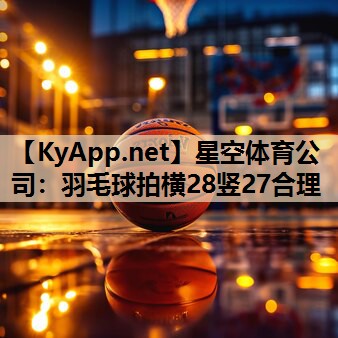 星空体育公司：羽毛球拍横28竖27合理