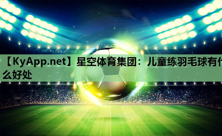 星空体育集团：儿童练羽毛球有什么好处