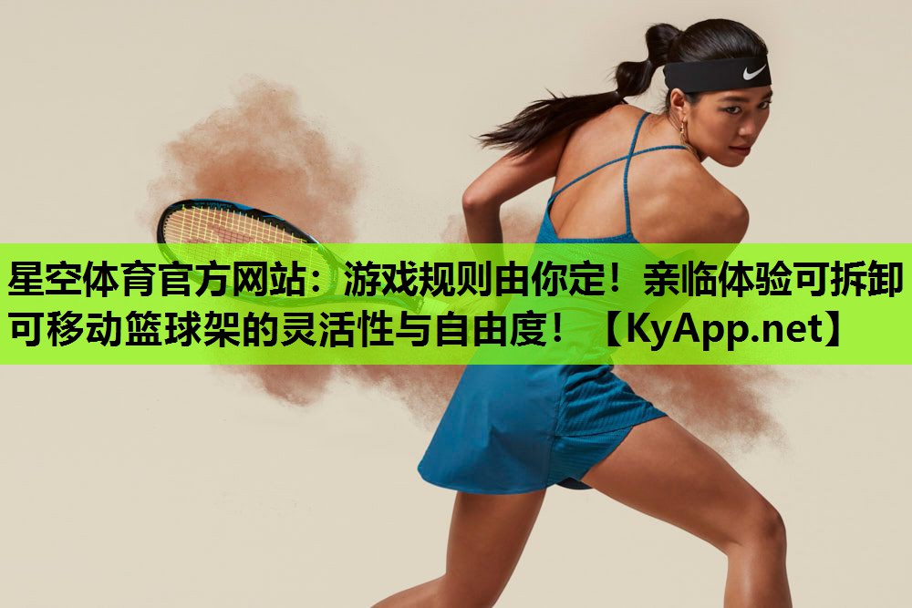 星空体育官方网站：游戏规则由你定！亲临体验可拆卸可移动篮球架的灵活性与自由度！