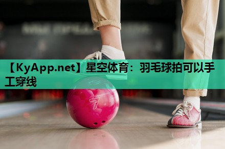 星空体育：羽毛球拍可以手工穿线