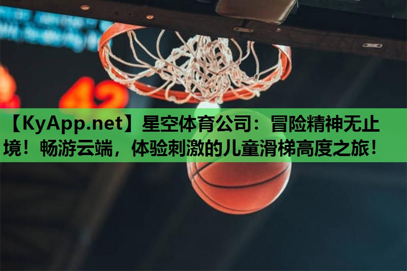 星空体育公司：冒险精神无止境！畅游云端，体验刺激的儿童滑梯高度之旅！