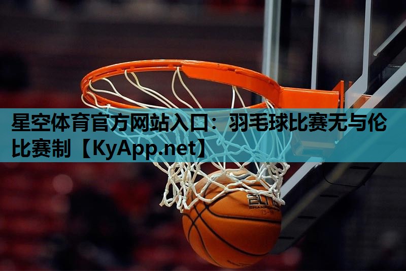 星空体育官方网站入口：羽毛球比赛无与伦比赛制