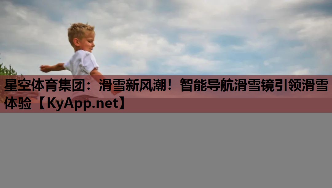 星空体育集团：滑雪新风潮！智能导航滑雪镜引领滑雪体验