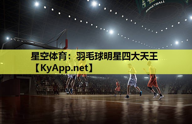 星空体育：羽毛球明星四大天王