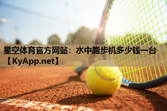 星空体育官方网站：水中跑步机多少钱一台
