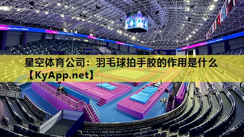 星空体育公司：羽毛球拍手胶的作用是什么