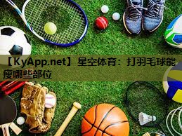 星空体育：打羽毛球能瘦哪些部位