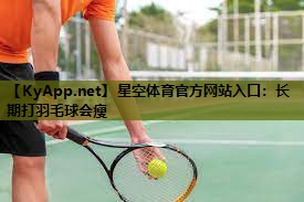 星空体育官方网站入口：长期打羽毛球会瘦