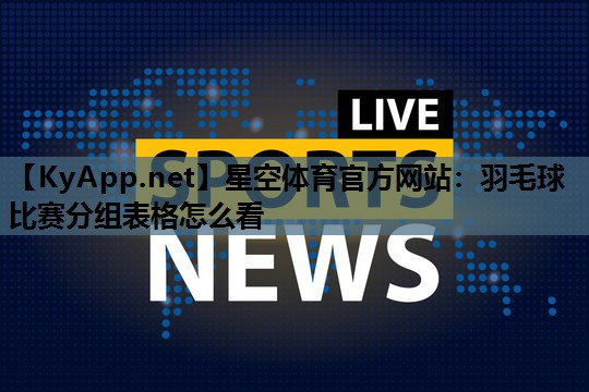 星空体育官方网站：羽毛球比赛分组表格怎么看