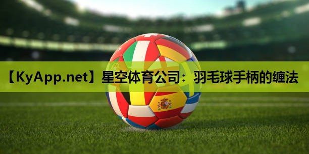 星空体育公司：羽毛球手柄的缠法