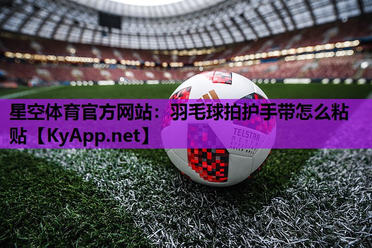 星空体育官方网站：羽毛球拍护手带怎么粘贴