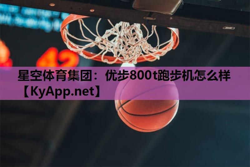 星空体育集团：优步800t跑步机怎么样