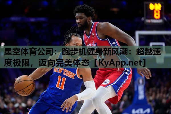 星空体育公司：跑步机健身新风潮：超越速度极限，迈向完美体态