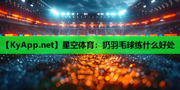 星空体育：扔羽毛球练什么好处