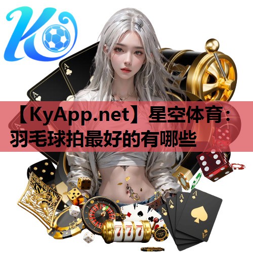 星空体育：羽毛球拍最好的有哪些