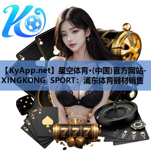 星空体育·(中国)官方网站-XINGKONG SPORT：浦东体育器材销售