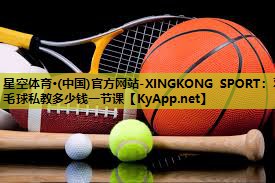 星空体育·(中国)官方网站-XINGKONG SPORT：羽毛球私教多少钱一节课