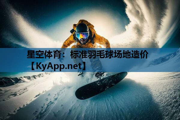 星空体育：标准羽毛球场地造价
