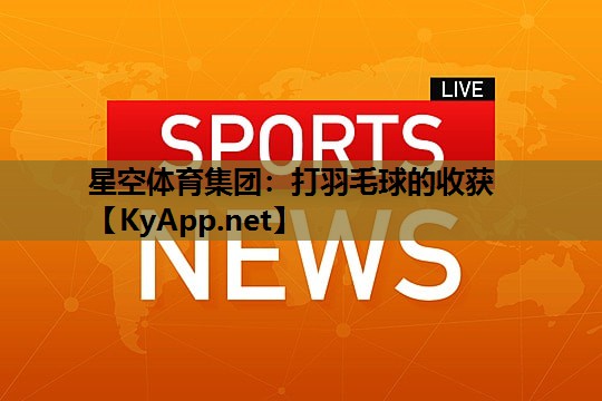 星空体育集团：打羽毛球的收获