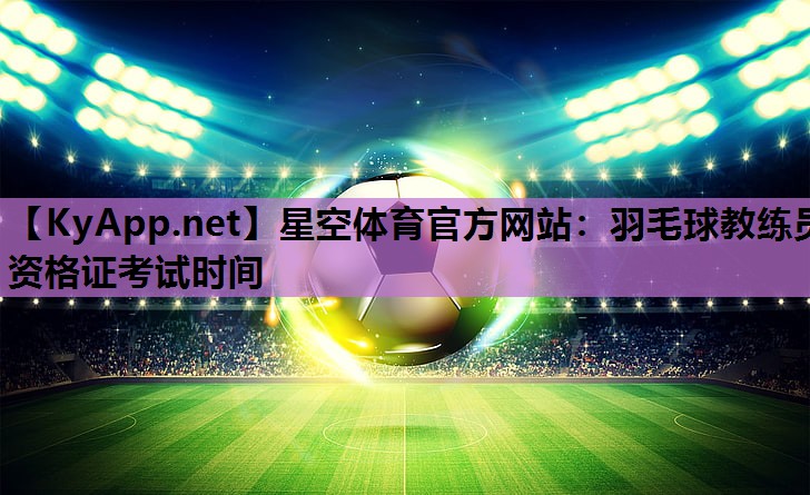 星空体育官方网站：羽毛球教练员资格证考试时间