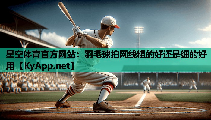 星空体育官方网站：羽毛球拍网线粗的好还是细的好用