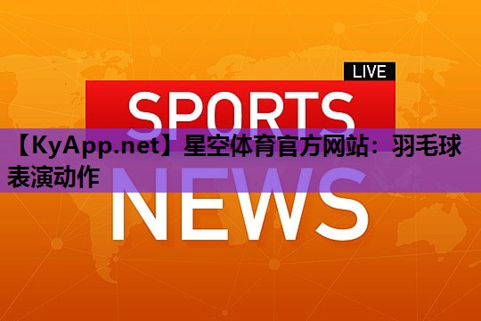 星空体育官方网站：羽毛球表演动作