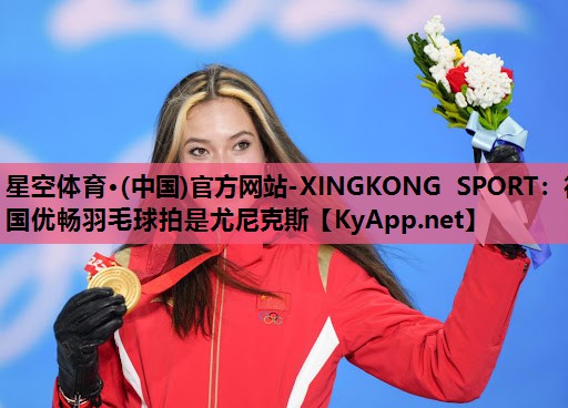 星空体育·(中国)官方网站-XINGKONG SPORT：德国优畅羽毛球拍是尤尼克斯