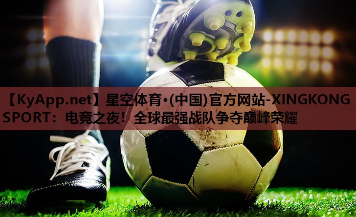 星空体育·(中国)官方网站-XINGKONG SPORT：电竞之夜！全球最强战队争夺巅峰荣耀