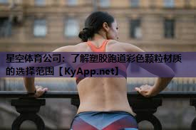 星空体育公司：了解塑胶跑道彩色颗粒材质的选择范围