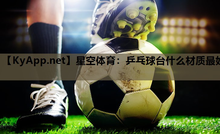 星空体育：乒乓球台什么材质最好