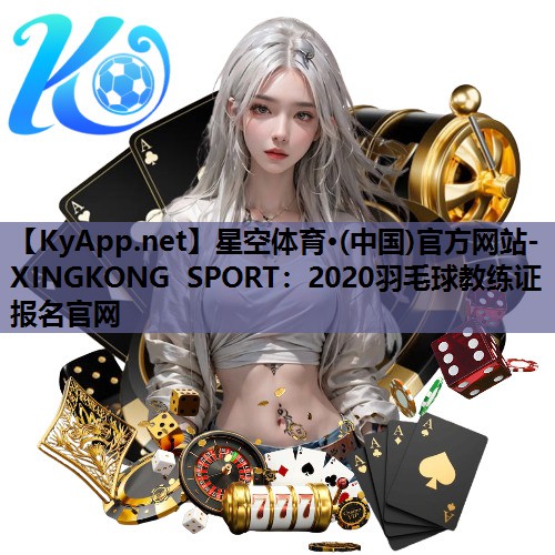 星空体育·(中国)官方网站-XINGKONG SPORT：2020羽毛球教练证报名官网