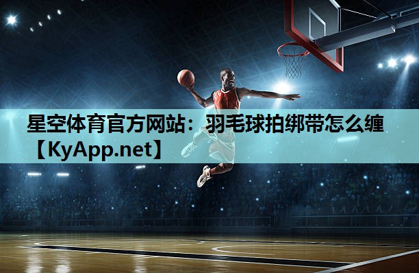 羽毛球拍绑带怎么缠 羽毛球拍绑带怎么缠