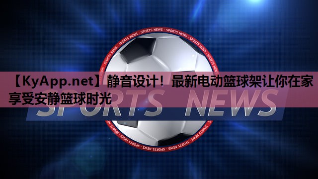 静音设计!最新电动篮球架让你在家享受安静篮球时光 静音设计!最新电动篮球架让你在家享受安静篮球时光