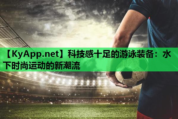 科技感十足的游泳装备:水下时尚运动的新潮流 科技感十足的游泳装备:水下时尚运动的新潮流