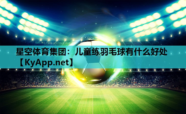 儿童练羽毛球有什么好处 儿童练羽毛球有什么好处