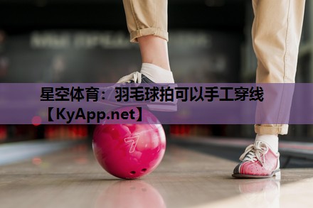 羽毛球拍可以手工穿线 羽毛球拍可以手工穿线