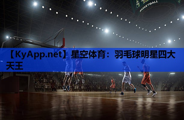 羽毛球明星四大天王 羽毛球明星四大天王