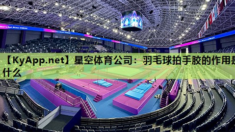 羽毛球拍手胶的作用是什么 羽毛球拍手胶的作用是什么