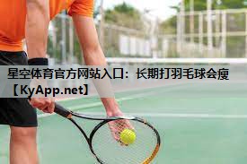 长期打羽毛球会瘦 长期打羽毛球会瘦