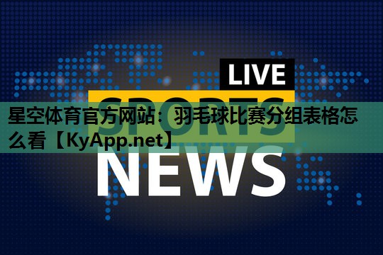 羽毛球比赛分组表格怎么看 羽毛球比赛分组表格怎么看