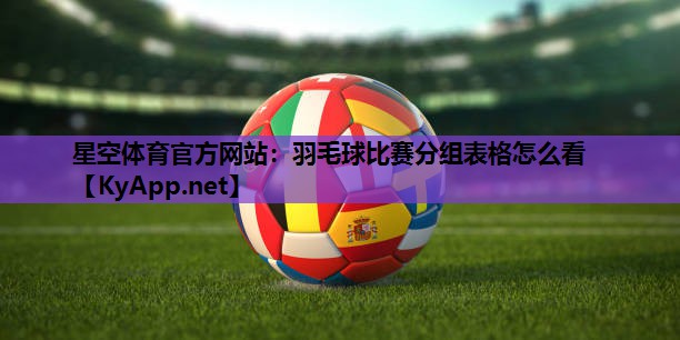 羽毛球比赛分组表格怎么看 羽毛球比赛分组表格怎么看